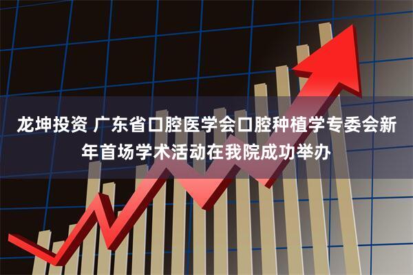 龙坤投资 广东省口腔医学会口腔种植学专委会新年首场学术活动在我院成功举办