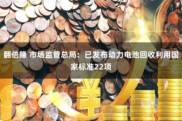 翻倍赚 市场监管总局：已发布动力电池回收利用国家标准22项