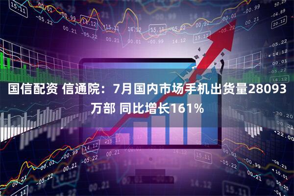 国信配资 信通院：7月国内市场手机出货量28093万部 同比增长161%
