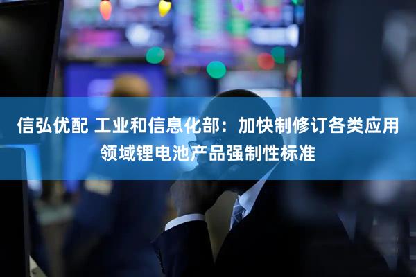 信弘优配 工业和信息化部：加快制修订各类应用领域锂电池产品强制性标准