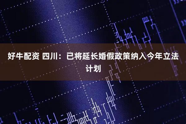 好牛配资 四川：已将延长婚假政策纳入今年立法计划