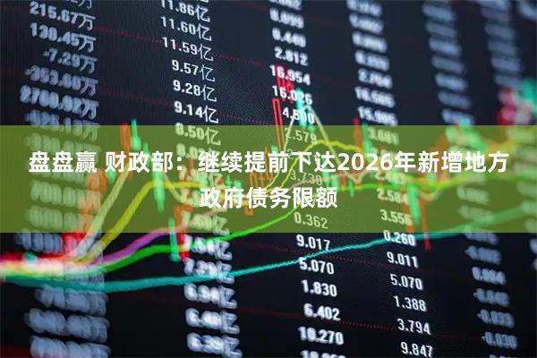 盘盘赢 财政部：继续提前下达2026年新增地方政府债务限额