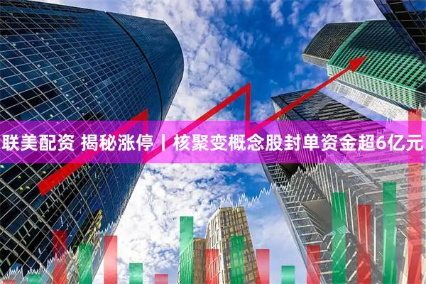 联美配资 揭秘涨停丨核聚变概念股封单资金超6亿元
