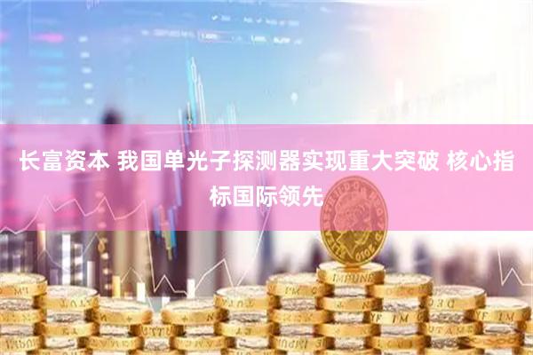 长富资本 我国单光子探测器实现重大突破 核心指标国际领先