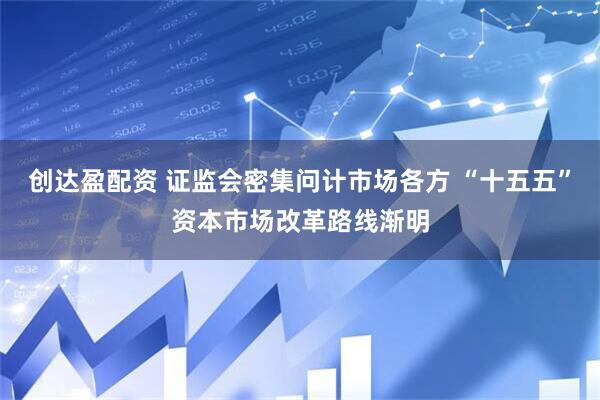 创达盈配资 证监会密集问计市场各方 “十五五”资本市场改革路线渐明