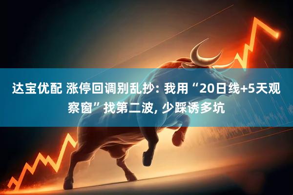 达宝优配 涨停回调别乱抄: 我用“20日线+5天观察窗”找第二波, 少踩诱多坑
