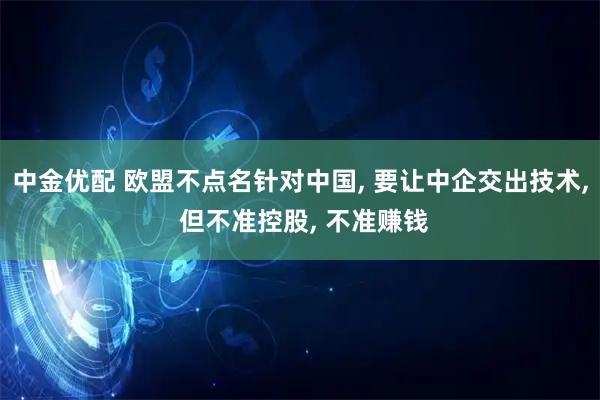 中金优配 欧盟不点名针对中国, 要让中企交出技术, 但不准控股, 不准赚钱