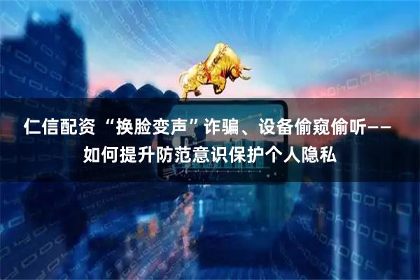 仁信配资 “换脸变声”诈骗、设备偷窥偷听—— 如何提升防范意识保护个人隐私