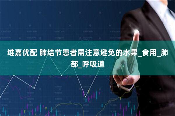 维嘉优配 肺结节患者需注意避免的水果_食用_肺部_呼吸道
