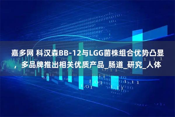 嘉多网 科汉森BB-12与LGG菌株组合优势凸显，多品牌推出相关优质产品_肠道_研究_人体