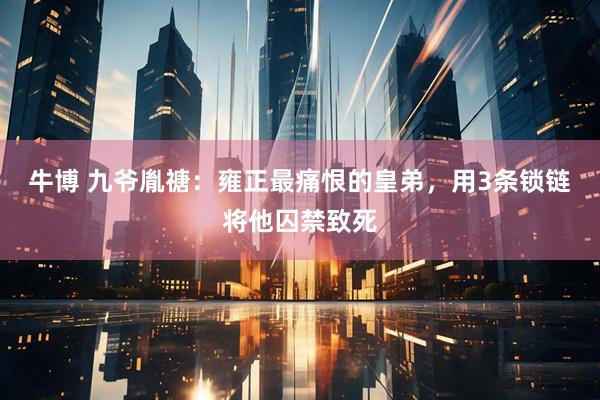 牛博 九爷胤禟：雍正最痛恨的皇弟，用3条锁链将他囚禁致死