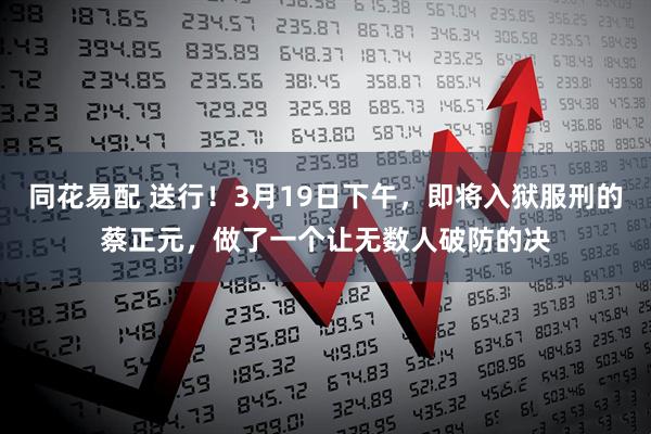 同花易配 送行！3月19日下午，即将入狱服刑的蔡正元，做了一个让无数人破防的决