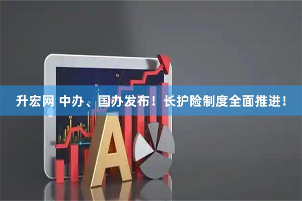 升宏网 中办、国办发布！长护险制度全面推进！
