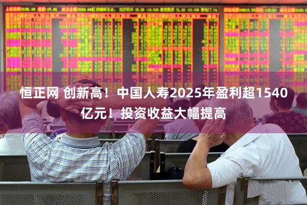 恒正网 创新高！中国人寿2025年盈利超1540亿元！投资收益大幅提高