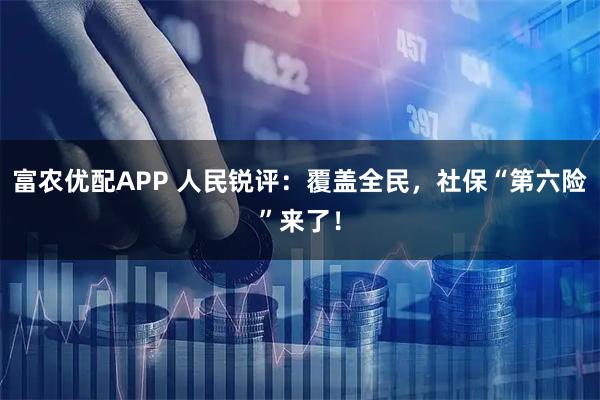 富农优配APP 人民锐评：覆盖全民，社保“第六险”来了！
