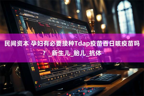 民间资本 孕妇有必要接种Tdap疫苗百日咳疫苗吗？_新生儿_胎儿_抗体