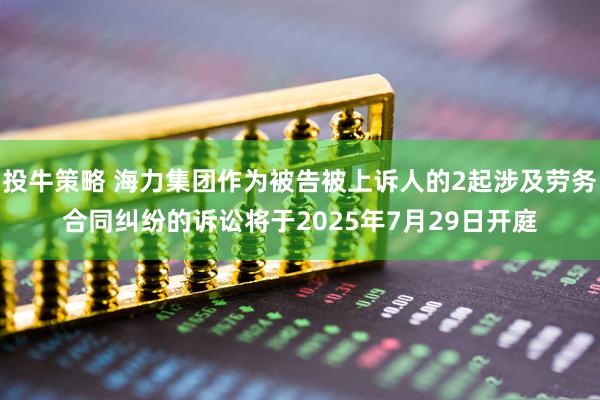 投牛策略 海力集团作为被告被上诉人的2起涉及劳务合同纠纷的诉讼将于2025年7月29日开庭