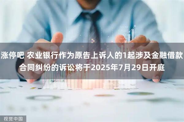 涨停吧 农业银行作为原告上诉人的1起涉及金融借款合同纠纷的诉讼将于2025年7月29日开庭