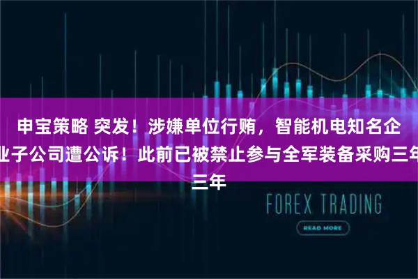 申宝策略 突发！涉嫌单位行贿，智能机电知名企业子公司遭公诉！此前已被禁止参与全军装备采购三年