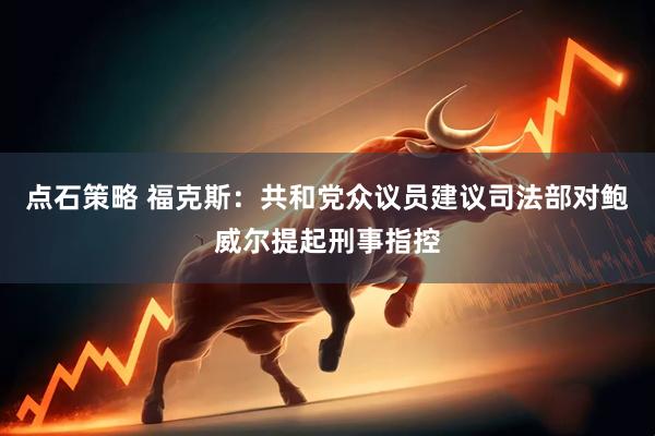 点石策略 福克斯：共和党众议员建议司法部对鲍威尔提起刑事指控