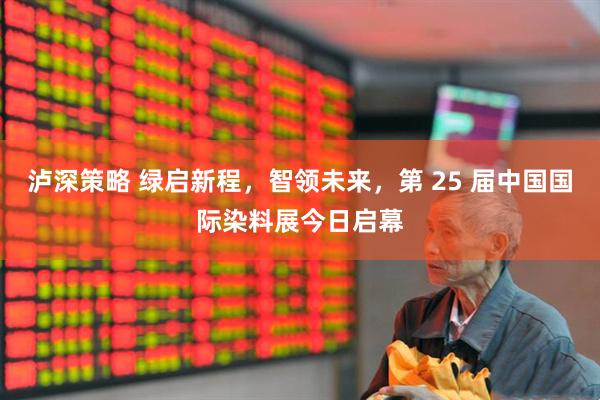 泸深策略 绿启新程，智领未来，第 25 届中国国际染料展今日启幕