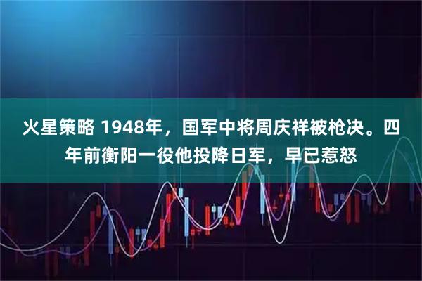 火星策略 1948年，国军中将周庆祥被枪决。四年前衡阳一役他投降日军，早已惹怒