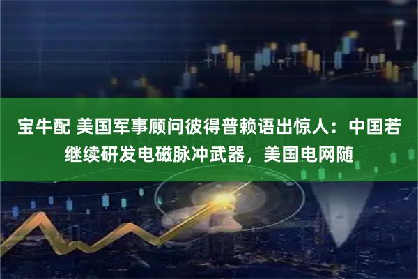 宝牛配 美国军事顾问彼得普赖语出惊人：中国若继续研发电磁脉冲武器，美国电网随