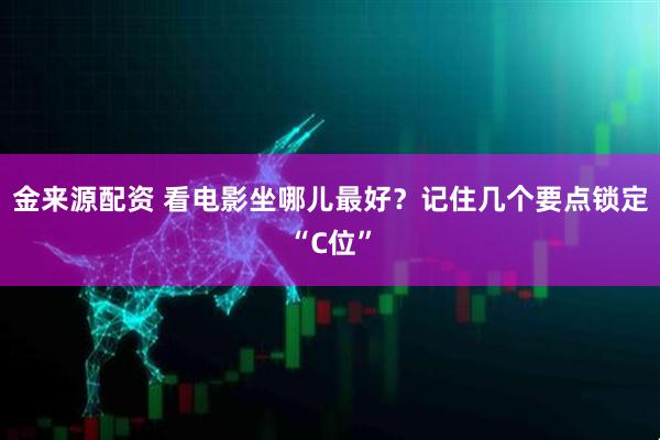 金来源配资 看电影坐哪儿最好？记住几个要点锁定“C位”