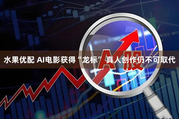 水果优配 AI电影获得“龙标” 真人创作仍不可取代