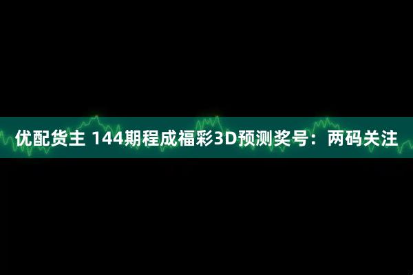 优配货主 144期程成福彩3D预测奖号：两码关注
