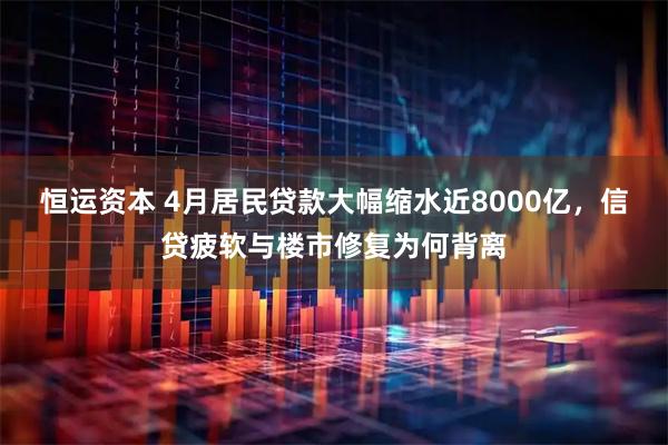 恒运资本 4月居民贷款大幅缩水近8000亿，信贷疲软与楼市修复为何背离