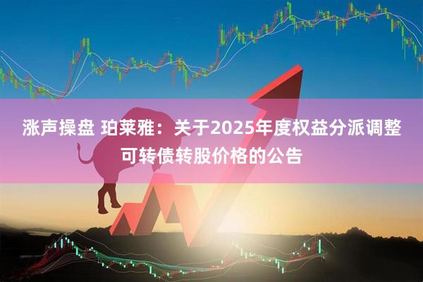 涨声操盘 珀莱雅：关于2025年度权益分派调整可转债转股价格的公告