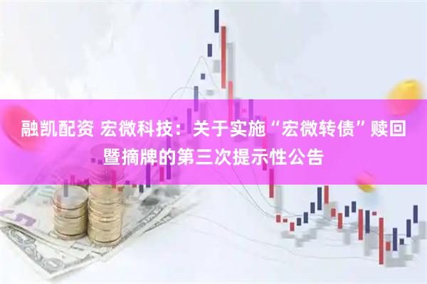 融凯配资 宏微科技：关于实施“宏微转债”赎回暨摘牌的第三次提示性公告