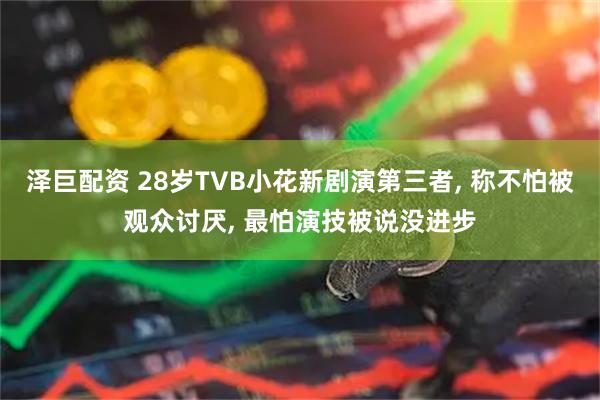 泽巨配资 28岁TVB小花新剧演第三者, 称不怕被观众讨厌, 最怕演技被说没进步