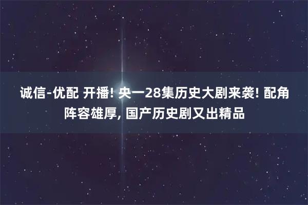 诚信-优配 开播! 央一28集历史大剧来袭! 配角阵容雄厚, 国产历史剧又出精品