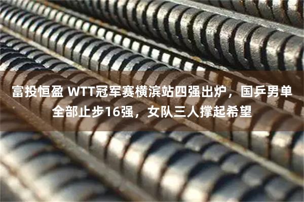富投恒盈 WTT冠军赛横滨站四强出炉，国乒男单全部止步16强，女队三人撑起希望