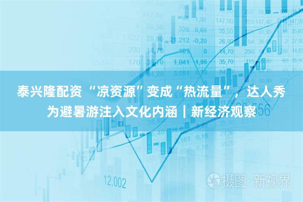 泰兴隆配资 “凉资源”变成“热流量”，达人秀为避暑游注入文化内涵｜新经济观察
